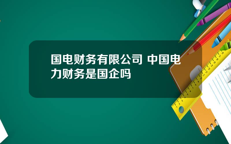 国电财务有限公司 中国电力财务是国企吗